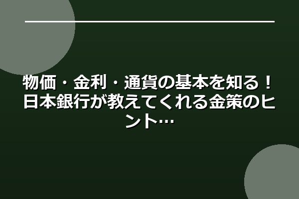 物価・金利・通貨の基本を知る！日本銀行が教えてくれる金策のヒント