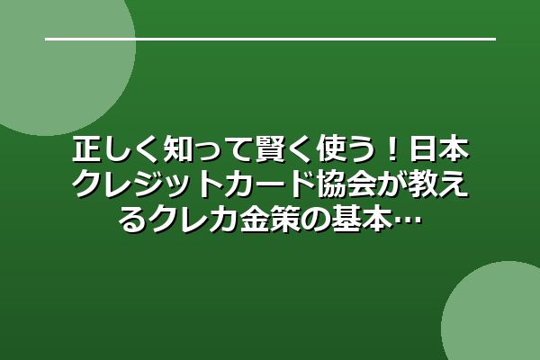正しく知って賢く使う！日本クレジットカード協会が教えるクレカ金策の基本
