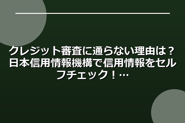 クレジット審査に通らない理由は？日本信用情報機構で信用情報をセルフチェック！
