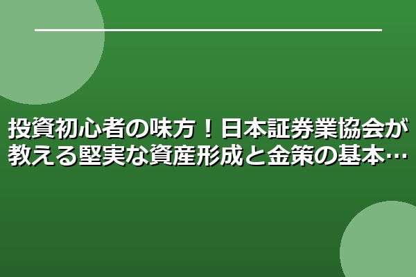 投資初心者の味方！日本証券業協会が教える堅実な資産形成と金策の基本