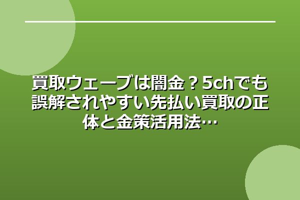 買取ウェーブは闇金？5chでも誤解されやすい先払い買取の正体と金策活用法