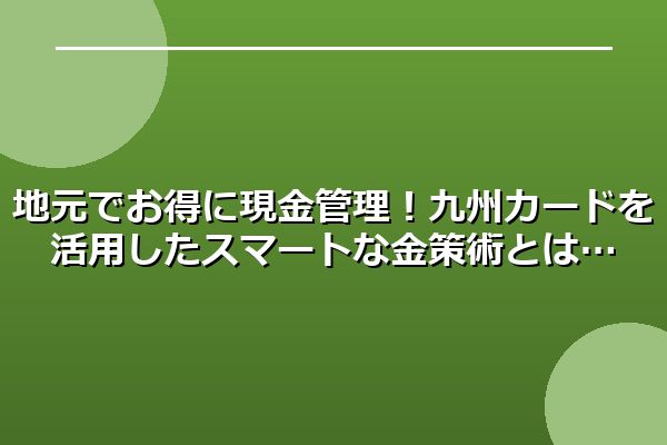 地元でお得に現金管理！九州カードを活用したスマートな金策術とは