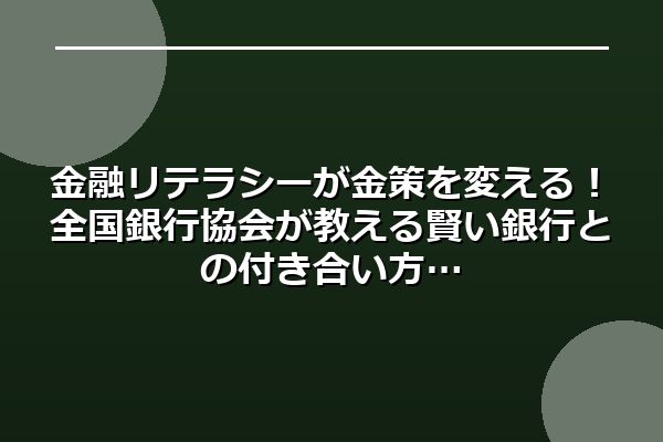 金融リテラシーが金策を変える！全国銀行協会が教える賢い銀行との付き合い方