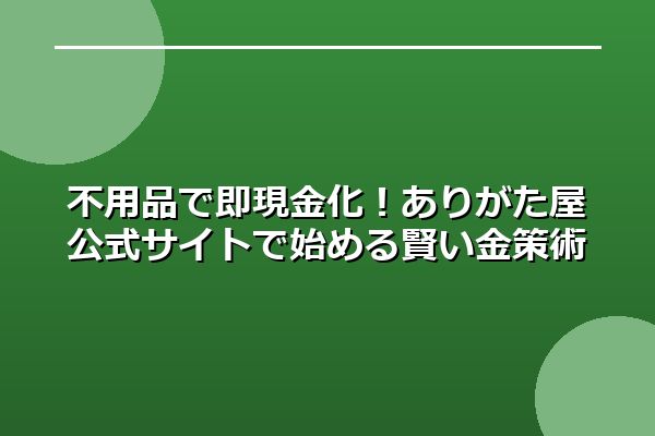 不用品で即現金化！ありがた屋公式サイトで始める賢い金策術