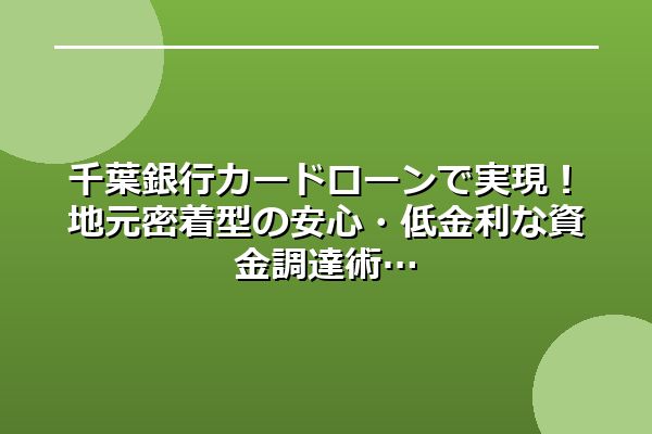 千葉銀行カードローンで実現！地元密着型の安心・低金利な資金調達術