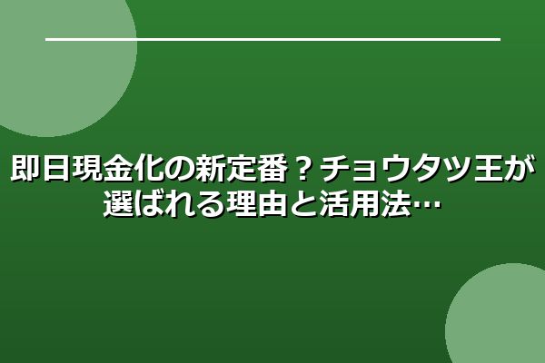 即日現金化の新定番？チョウタツ王が選ばれる理由と活用法