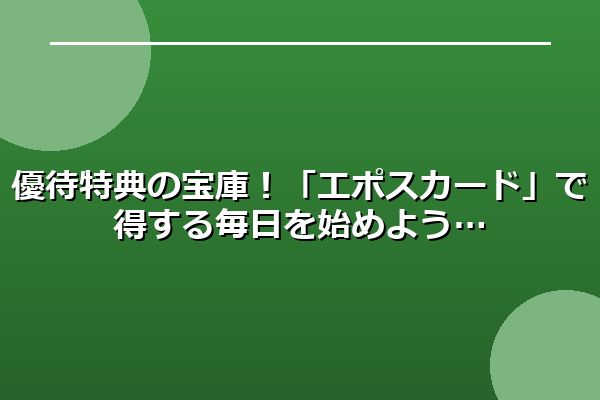 優待特典の宝庫！「エポスカード」で得する毎日を始めよう