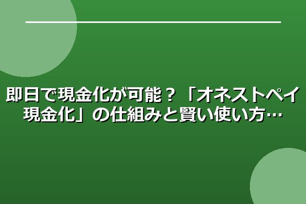 即日で現金化が可能？「オネストペイ現金化」の仕組みと賢い使い方