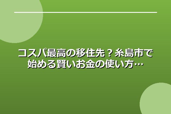 コスパ最高の移住先？糸島市で始める賢いお金の使い方