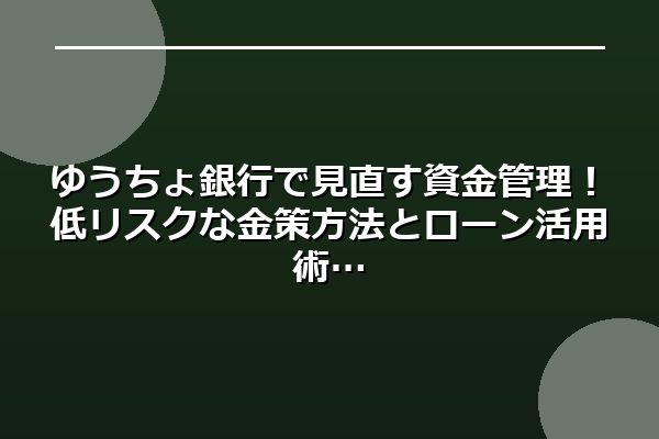 ゆうちょ銀行で見直す資金管理！低リスクな金策方法とローン活用術