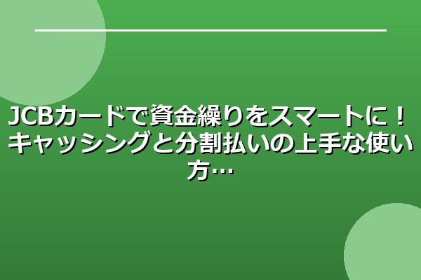 JCBカードで資金繰りをスマートに！キャッシングと分割払いの上手な使い方