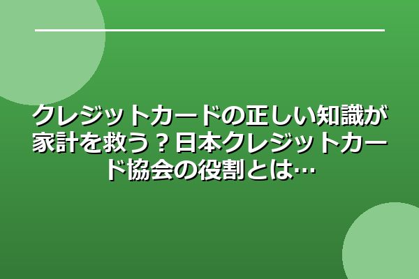 クレジットカードの正しい知識が家計を救う？日本クレジットカード協会の役割とは