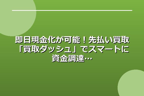 即日現金化が可能！先払い買取「買取ダッシュ」でスマートに資金調達