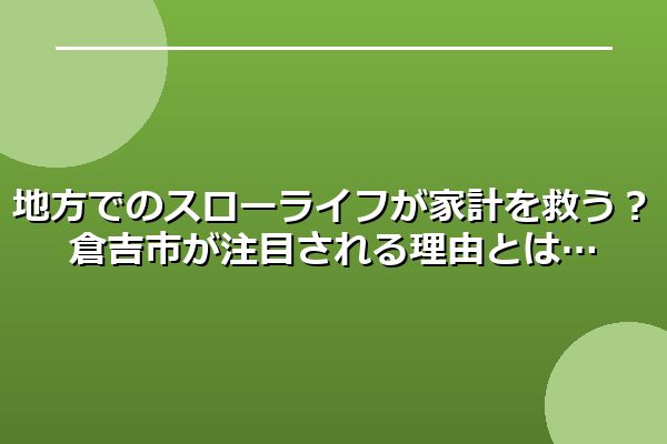 地方でのスローライフが家計を救う？倉吉市が注目される理由とは
