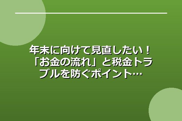 年末に向けて見直したい！「お金の流れ」と税金トラブルを防ぐポイント