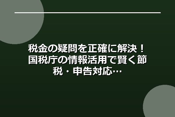税金の疑問を正確に解決！国税庁の情報活用で賢く節税・申告対応