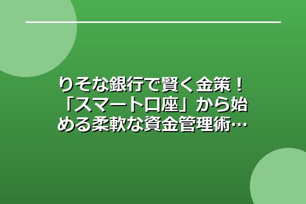 りそな銀行で賢く金策！「スマート口座」から始める柔軟な資金管理術