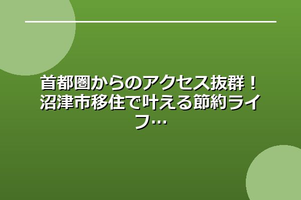 首都圏からのアクセス抜群！沼津市移住で叶える節約ライフ
