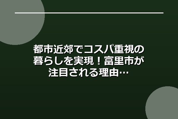 都市近郊でコスパ重視の暮らしを実現！富里市が注目される理由