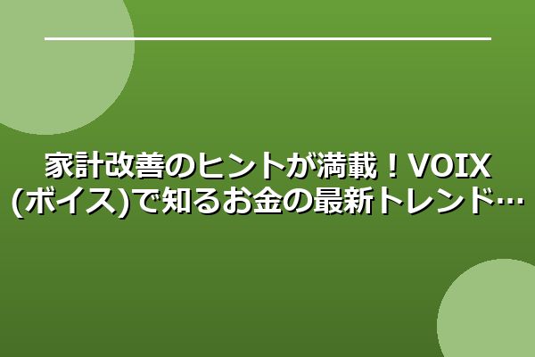 家計改善のヒントが満載！VOIX (ボイス)で知るお金の最新トレンド