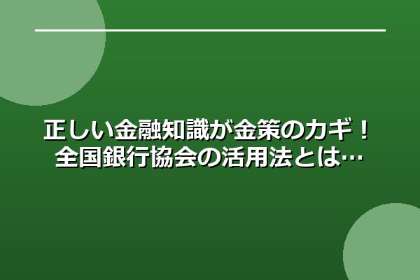 正しい金融知識が金策のカギ！全国銀行協会の活用法とは