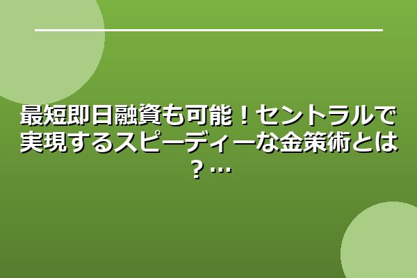 最短即日融資も可能！セントラルで実現するスピーディーな金策術とは？