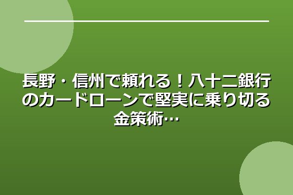 長野・信州で頼れる！八十二銀行のカードローンで堅実に乗り切る金策術