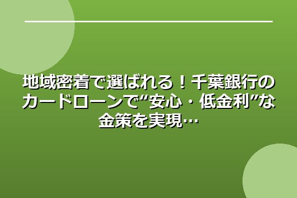 地域密着で選ばれる！千葉銀行のカードローンで“安心・低金利”な金策を実現