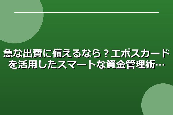 急な出費に備えるなら？エポスカードを活用したスマートな資金管理術