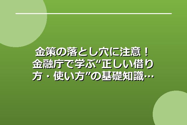 金策の落とし穴に注意！金融庁で学ぶ“正しい借り方・使い方”の基礎知識