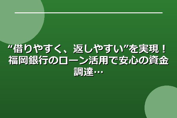 “借りやすく、返しやすい”を実現！福岡銀行のローン活用で安心の資金調達
