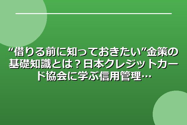 “借りる前に知っておきたい”金策の基礎知識とは？日本クレジットカード協会に学ぶ信用管理
