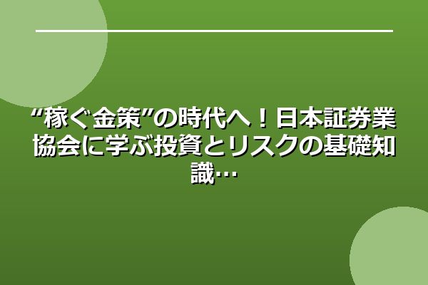 “稼ぐ金策”の時代へ！日本証券業協会に学ぶ投資とリスクの基礎知識