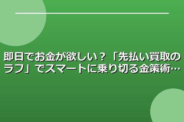 即日でお金が欲しい？「先払い買取のラフ」でスマートに乗り切る金策術