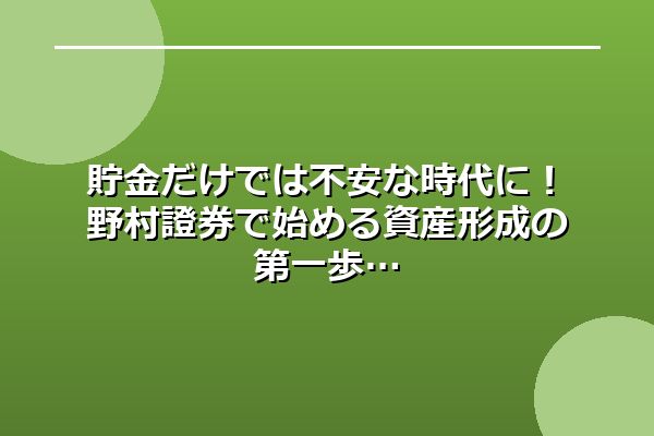 貯金だけでは不安な時代に！野村證券で始める資産形成の第一歩