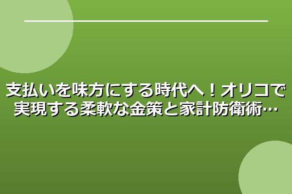 支払いを味方にする時代へ！オリコで実現する柔軟な金策と家計防衛術