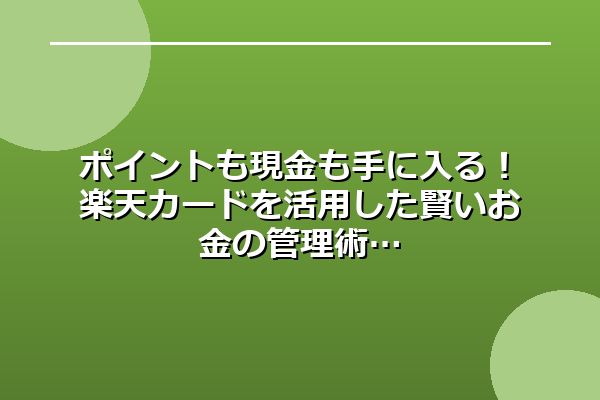 ポイントも現金も手に入る！楽天カードを活用した賢いお金の管理術