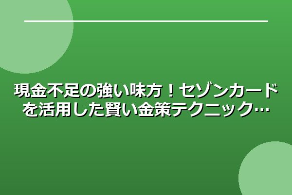 現金不足の強い味方！セゾンカードを活用した賢い金策テクニック