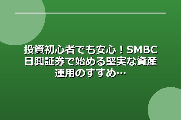 投資初心者でも安心！SMBC日興証券で始める堅実な資産運用のすすめ